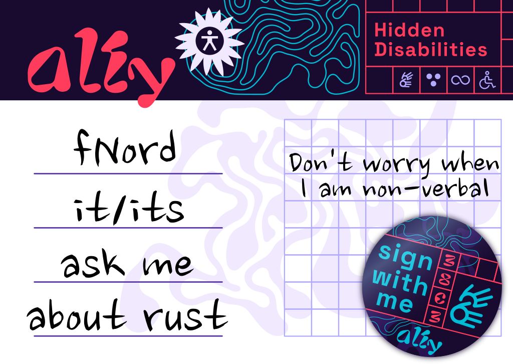 Example of a Hidden Disability Badge. In Handwriting, it says fnord, it/its, ask me about rust. Don't worry when I am non-verbal. There is a sign with me sticker with the sign language gesture. The badge has a decorative top with a stylized a11y, a sunflower and a Hidden Disabilities Headline.